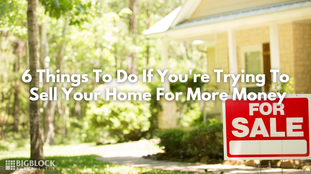 6 Things To Do If You’re Trying To Sell Your Home For More Money